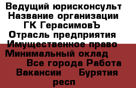 Ведущий юрисконсульт › Название организации ­ ГК ГерасимовЪ › Отрасль предприятия ­ Имущественное право › Минимальный оклад ­ 30 000 - Все города Работа » Вакансии   . Бурятия респ.